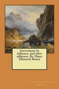 bokomslag Government by influence, and other addresses. By: Elmer Ellsworth Brown