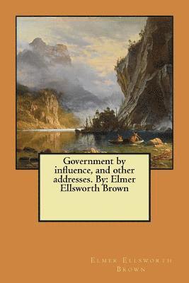 Government by influence, and other addresses. By: Elmer Ellsworth Brown 1