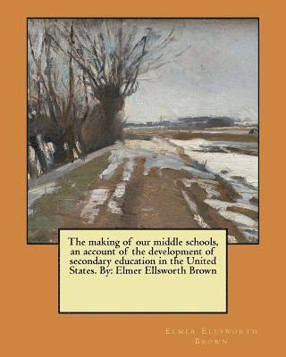 bokomslag The making of our middle schools, an account of the development of secondary education in the United States. By: Elmer Ellsworth Brown