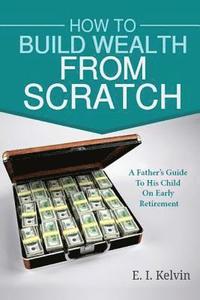 bokomslag How To Build Wealth From Scratch: A Father's Guide To His Child On Early Retirement