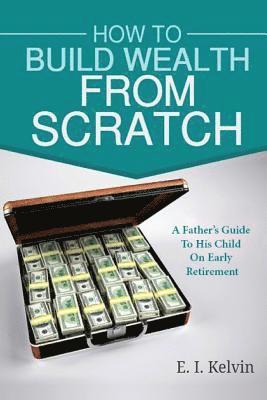bokomslag How To Build Wealth From Scratch: A Father's Guide To His Child On Early Retirement