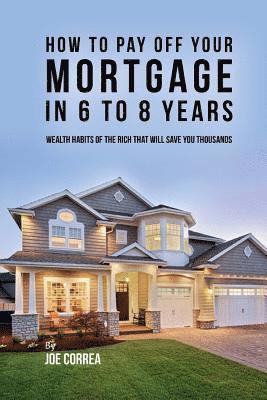 Joe Correa - How to pay off your mortgage in 6 to 8 years: Wealth habits of the rich that will save you thousands, Häftad