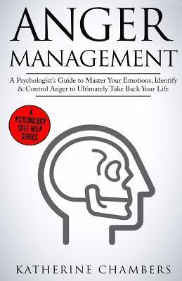 Anger Management: A Psychologist's Guide to Master Your Emotions, Identify & Control Anger to Ultimately Take Back Your Life