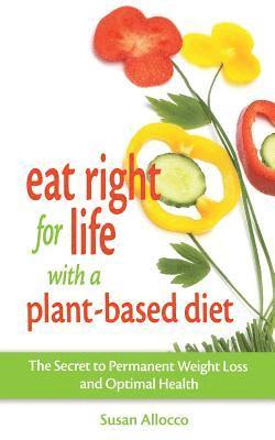 Eat Right for Life with a Plant-Based Diet: The Secret to Permanent Weight Loss and Optimal Health 1