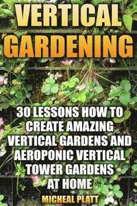 bokomslag Vertical Gardening: 30 Lessons How To Create Amazing Vertical Gardens and Aeroponic Vertical Tower Gardens at Home: (Small Yards, Balcony