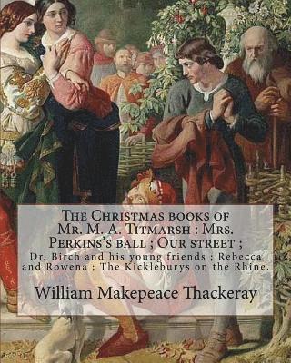 The Christmas books of Mr. M. A. Titmarsh: Mrs. Perkins's ball; Our street; Dr. Birch and his young friends; Rebecca and Rowena; The Kickleburys on th 1