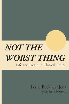 Not the Worst Thing: Life and Death in Clinical Ethics 1