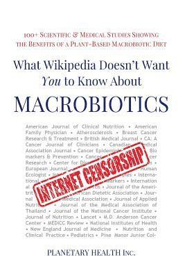 What Wikipedia Doesn't Want You to Know about Macrobiotics: 100+ Scientific and Medical Studies Showing the Benefits of a Plant-Based Macrobiotic Diet 1