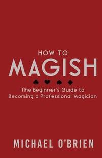 bokomslag How to Magish Vol.1: The beginner's guide to becoming a professional magician.