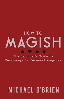 How to Magish Vol.1: The beginner's guide to becoming a professional magician.