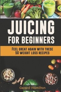 bokomslag Juicing For Beginners: Feel Great Again With These 50 Weight Loss Juice Recipes!