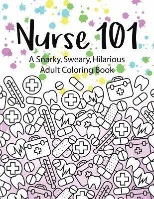 Nurse 101 A Snarky, Sweary, Hilarious Adult Coloring Book: A Kit of Coloring Quotes for Nurses 1