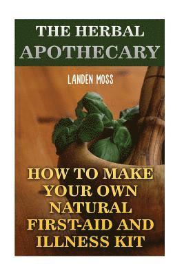 The Herbal Apothecary: How To Make Your Own Natural First-Aid And Illness Kit 1