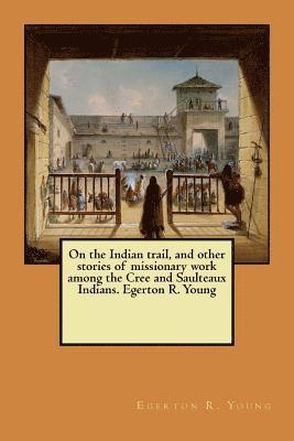 bokomslag On the Indian trail, and other stories of missionary work among the Cree and Saulteaux Indians. Egerton R. Young