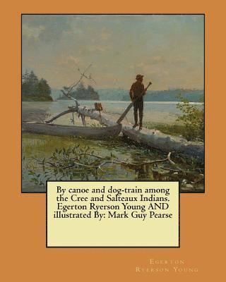 By canoe and dog-train among the Cree and Salteaux Indians. Egerton Ryerson Young AND illustrated By: Mark Guy Pearse 1