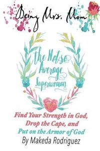 bokomslag Being Mrs. Mom The Not So Average Superwoman: Find Your Strength In God, Drop the Cape, and Put on The Armor of God