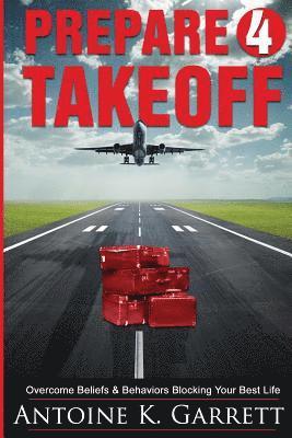 Antoine K. Garrett - Prepare 4 Takeoff!: Overcome Beliefs & Behaviors Blocking Your Best Life, Häftad