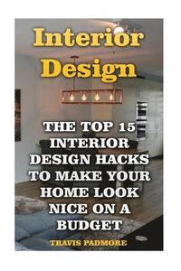 bokomslag Interior Design: The Top 15 Interior Design Hacks To Make Your Home Look Nice On A Budget