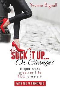 bokomslag Suck It Up Or Change!: : If You Want A Better Life You Create It, With The 7F Principles