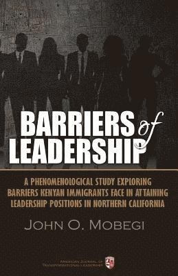 Barriers of leadership: A phenomenological study exploring barriers Kenyan immigrants face in attaining leadership positions in northern Calif 1