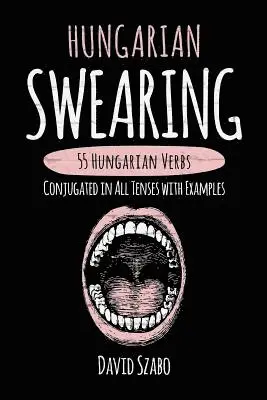Hungarian Swearing: 55 Hungarian Verbs Conjugated in All Tenses with Examples