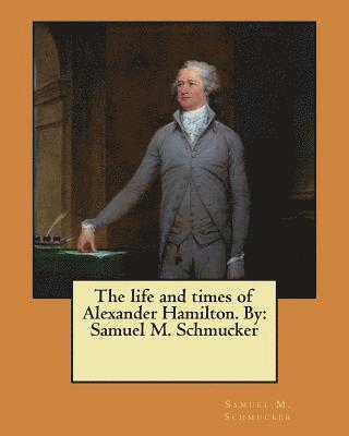 The life and times of Alexander Hamilton. By: Samuel M. Schmucker 1