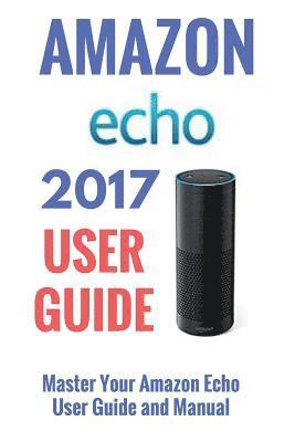 Amazon Echo: Master Your Amazon Echo; User Guide and Manual