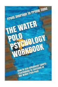 bokomslag The Water Polo Psychology Workbook: How to Use Advanced Sports Psychology to Succeed in the Water Polo Pool