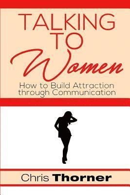 Chris Thorner - Talking to Women: How to Build Attraction through Communication, Häftad