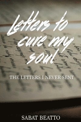 Letters to cure my soul: The letters I never sent 1