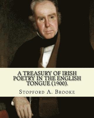 A treasury of Irish poetry in the English tongue (1900). Edited By: Stopford A. Brooke, and By: T. W. Rolleston: Stopford Augustus Brooke (14 November 1