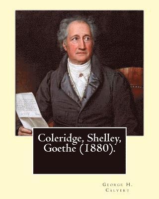 George H. Calvert - Coleridge, Shelley, Goethe (1880). By: George H. Calvert (January 2, 1803 - May 24, 1889).: Samuel Taylor Coleridge, Johann Wolfgang von Goethe and Pe, Häftad