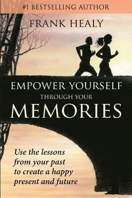 Empower Yourself Through Your Memories: Use the Lessons From Your Past to Create a Happy Present and Future 1