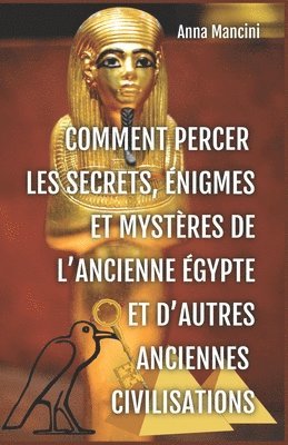 Comment percer les Secrets, Enigmes et Mysteres de l'Ancienne Egypte et d'autres anciennes civilisations 1