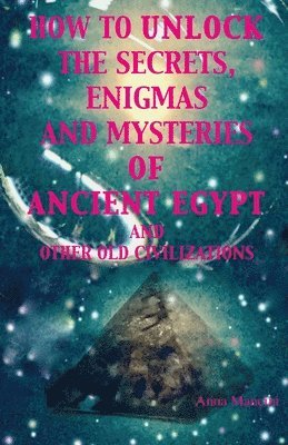 bokomslag How to unlock the secrets, enigmas, and mysteries of Ancient Egypt and other old civilizations