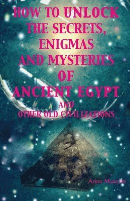 How to unlock the secrets, enigmas, and mysteries of Ancient Egypt and other old civilizations 1
