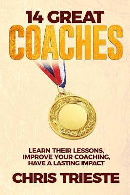 14 Great Coaches: Learn Their Lessons, Improve Your Coaching, Have A Lasting Impact 1