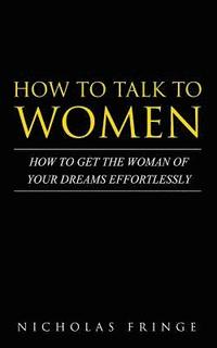 bokomslag How to Talk to Women: How To Get The Woman Of Your Dreams Through Communication and Body Language