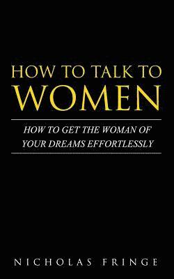 bokomslag How to Talk to Women: How To Get The Woman Of Your Dreams Through Communication and Body Language