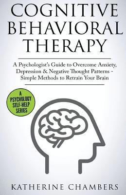Cognitive Behavioral Therapy: A Psychologist's Guide to Overcome Anxiety, Depression & Negative Thought Patterns - Simple Methods to Retrain Your Brai