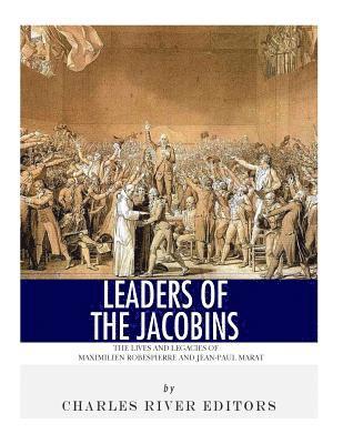 Leaders of the Jacobins: The Lives and Legacies of Maximilien Robespierre and Jean-Paul Marat 1