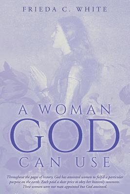 Frieda C. White - A Woman God Can Use: Throughout the pages of history, God has anointed women to fulfill a particular purpose on the earth. Each paid a dear, Häftad