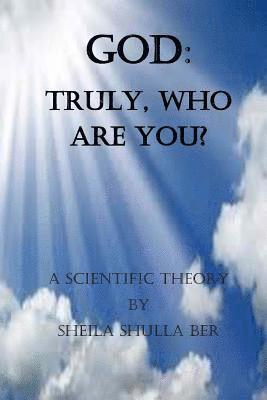 God: Truly, who are you? By Sheila Shulla Ber.: My scientific theory. 1