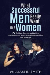 bokomslag What Successful Men Really Want In A Woman: 77 brilliant secrets and advice for women to keep a strong relationship and marriage