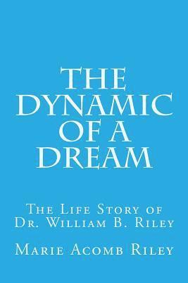 The Dynamic of a Dream: The Life Story of Dr. William B. Riley 1