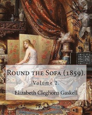 Round the Sofa (1859). By: Elizabeth Cleghorn Gaskell (Volume 2): Round the Sofa is an 1859 2-volume collection consisting of a novel with a stor 1