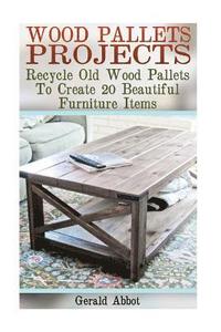 bokomslag Wood Pallets Projects: Recycle Old Wood Pallets To Create 20 Beautiful Furniture Items: (Household Hacks, DIY Projects, Woodworking, DIY Idea