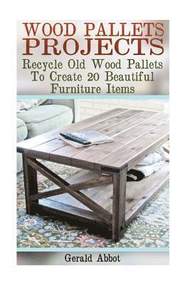 Wood Pallets Projects: Recycle Old Wood Pallets To Create 20 Beautiful Furniture Items: (Household Hacks, DIY Projects, Woodworking, DIY Idea 1