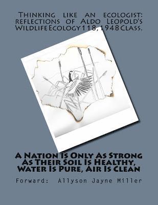 A Nation Is Only As Strong As Their Soil Is Healthy, Water Is Pure, Air Is Clean: Thinking Like An Ecologist: Reflections of Aldo Leopold's Wildlife E 1