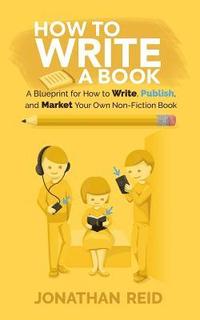 bokomslag How To Write A Book: A Blueprint For How To Write, Publish And Market Your Very Own Non-fiction Book